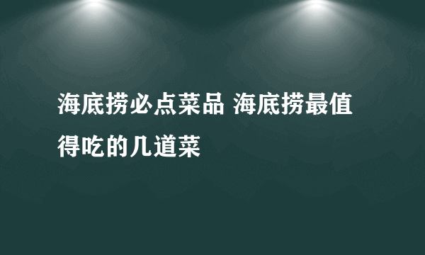 海底捞必点菜品 海底捞最值得吃的几道菜