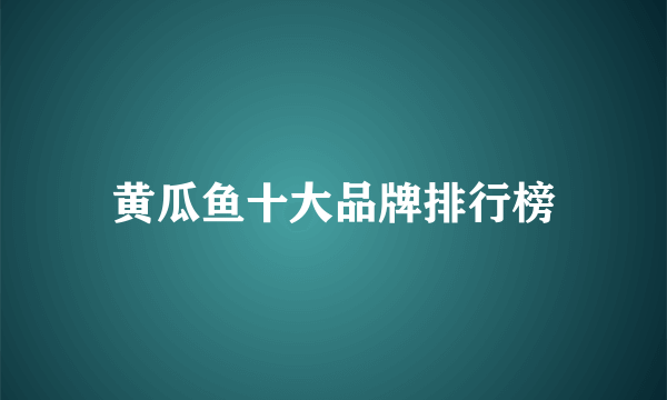 黄瓜鱼十大品牌排行榜