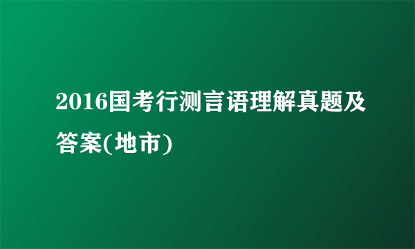 2016国考行测言语理解真题及答案(地市)