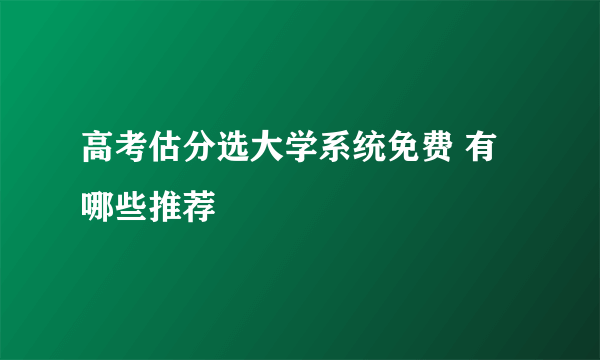 高考估分选大学系统免费 有哪些推荐