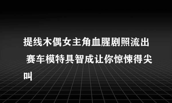 提线木偶女主角血腥剧照流出 赛车模特具智成让你惊悚得尖叫