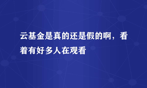 云基金是真的还是假的啊，看着有好多人在观看