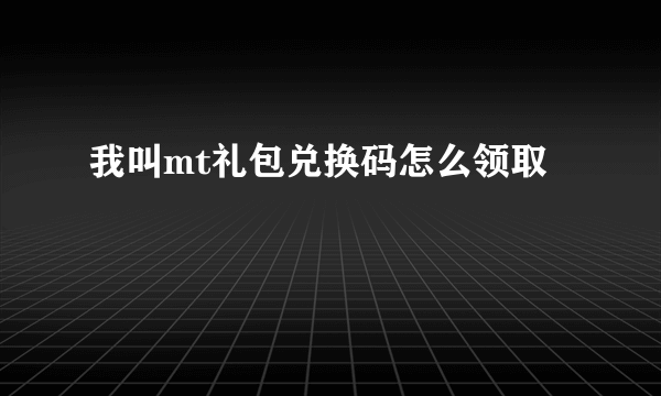 我叫mt礼包兑换码怎么领取