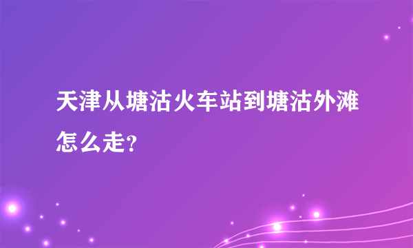 天津从塘沽火车站到塘沽外滩怎么走？