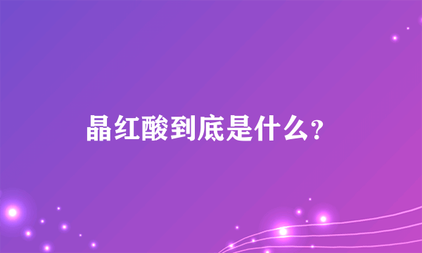 晶红酸到底是什么？