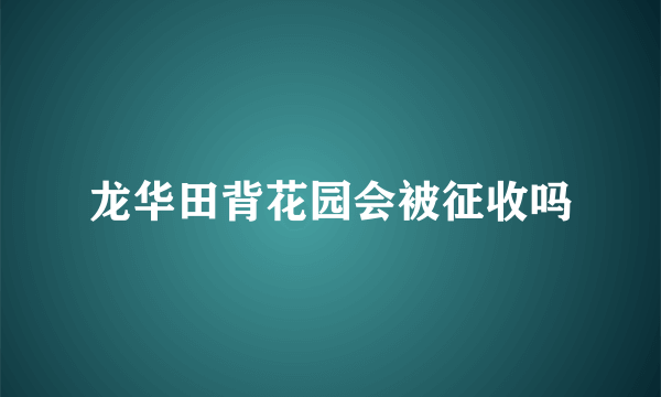 龙华田背花园会被征收吗