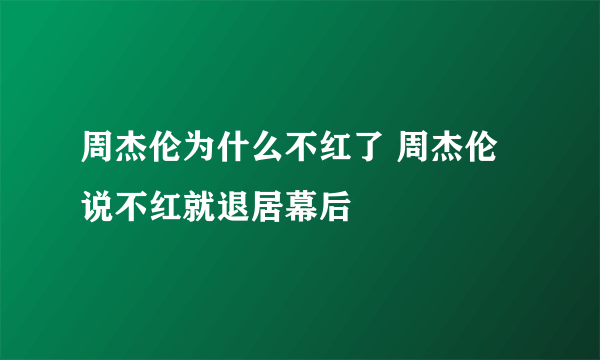 周杰伦为什么不红了 周杰伦说不红就退居幕后