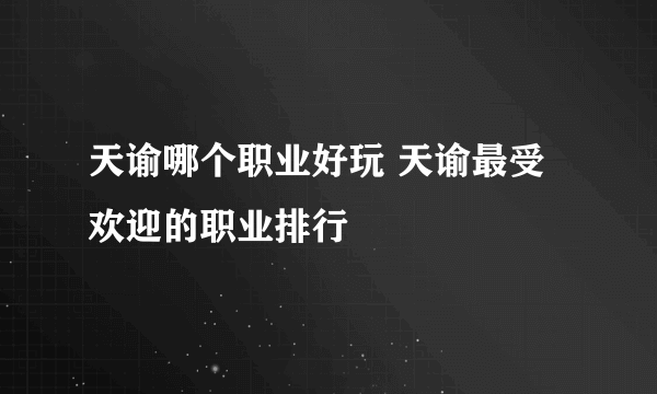 天谕哪个职业好玩 天谕最受欢迎的职业排行