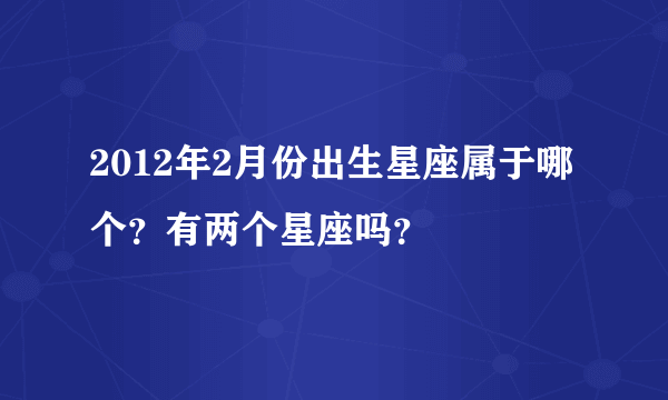 2012年2月份出生星座属于哪个？有两个星座吗？