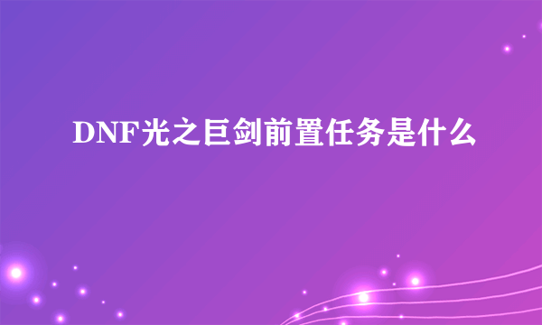 DNF光之巨剑前置任务是什么