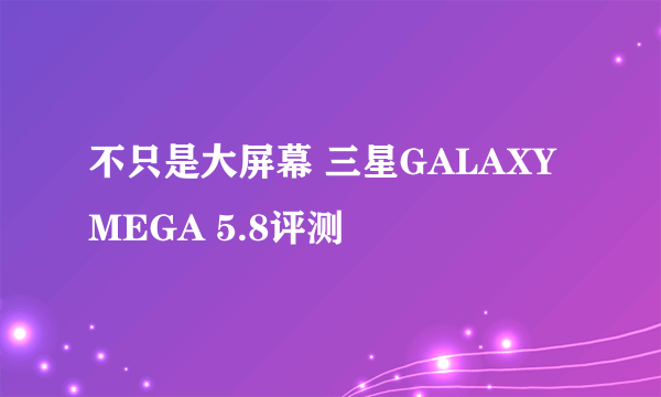 不只是大屏幕 三星GALAXY MEGA 5.8评测