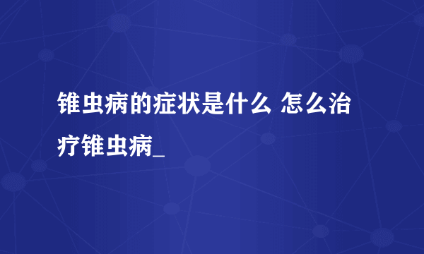 锥虫病的症状是什么 怎么治疗锥虫病_