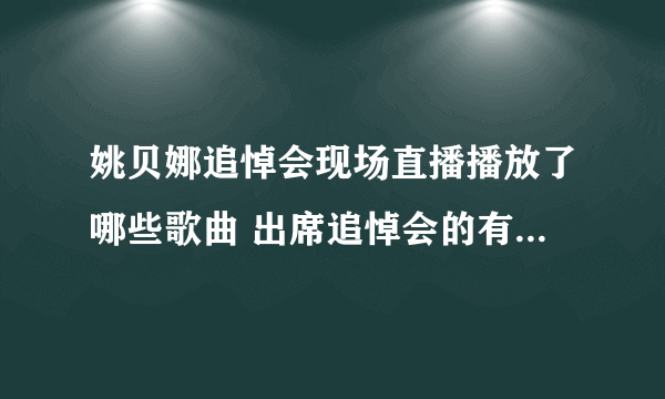 姚贝娜追悼会现场直播播放了哪些歌曲 出席追悼会的有哪些明星