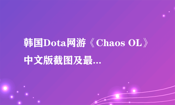 韩国Dota网游《Chaos OL》中文版截图及最新预告片公布 灯管大战“阿尔萨斯”