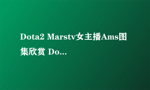 Dota2 Marstv女主播Ams图集欣赏 Dota2美女图片