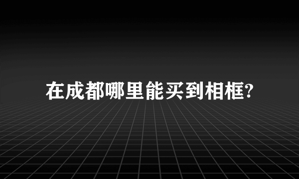 在成都哪里能买到相框?