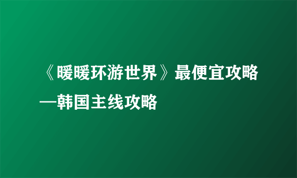 《暖暖环游世界》最便宜攻略—韩国主线攻略