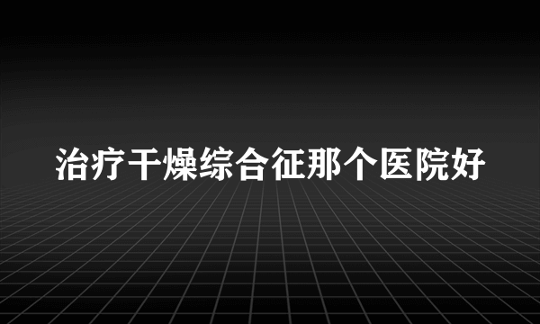 治疗干燥综合征那个医院好