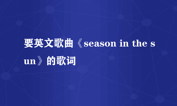 要英文歌曲《season in the sun》的歌词