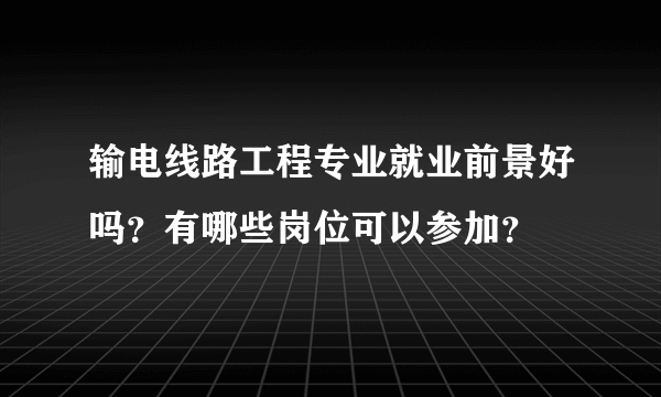 输电线路工程专业就业前景好吗？有哪些岗位可以参加？