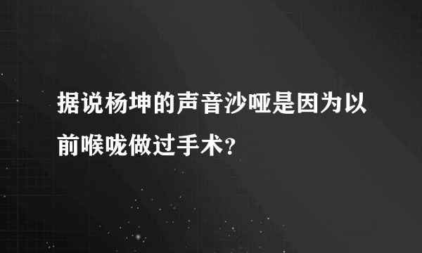 据说杨坤的声音沙哑是因为以前喉咙做过手术？