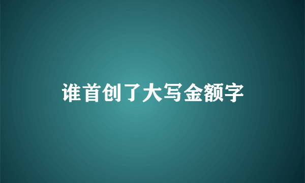 谁首创了大写金额字