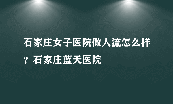 石家庄女子医院做人流怎么样？石家庄蓝天医院