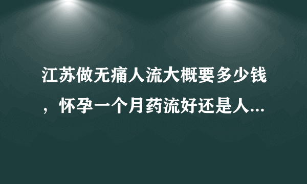 江苏做无痛人流大概要多少钱，怀孕一个月药流好还是人流好，做完手术能不能马上出院的？