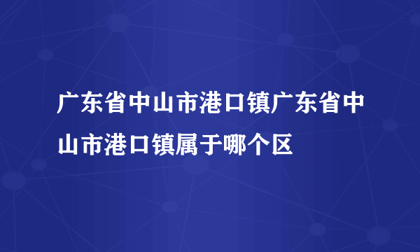 广东省中山市港口镇广东省中山市港口镇属于哪个区