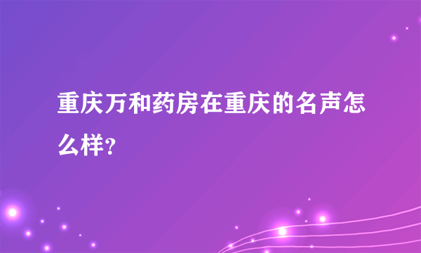 重庆万和药房在重庆的名声怎么样？