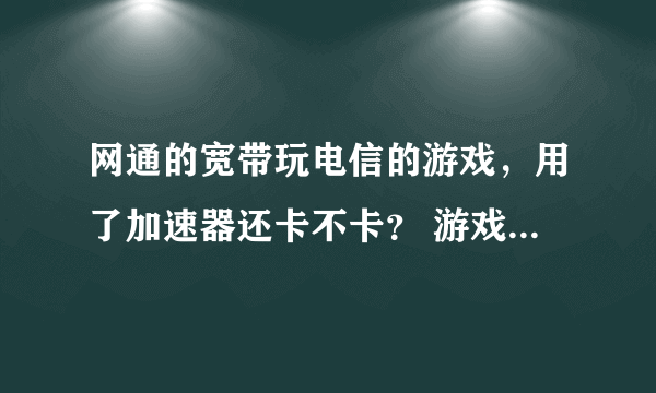 网通的宽带玩电信的游戏，用了加速器还卡不卡？ 游戏指的是英雄联盟