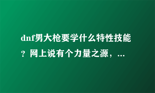 dnf男大枪要学什么特性技能？网上说有个力量之源，我怎么没看到