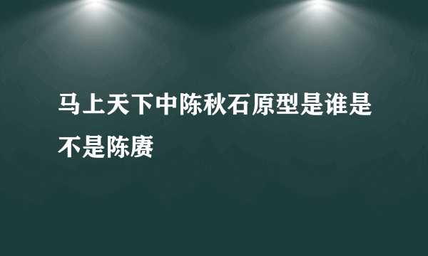 马上天下中陈秋石原型是谁是不是陈赓