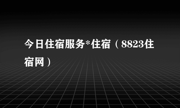 今日住宿服务*住宿（8823住宿网）