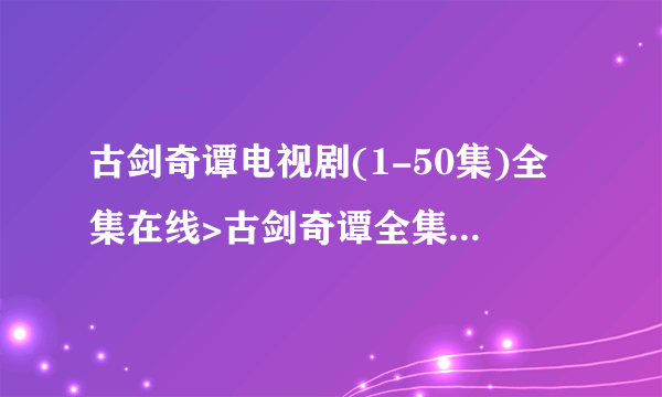 古剑奇谭电视剧(1-50集)全集在线>古剑奇谭全集搜狐观看