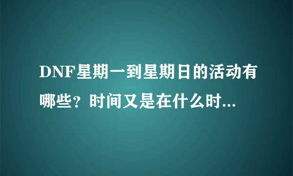 DNF星期一到星期日的活动有哪些？时间又是在什么时候啊！？