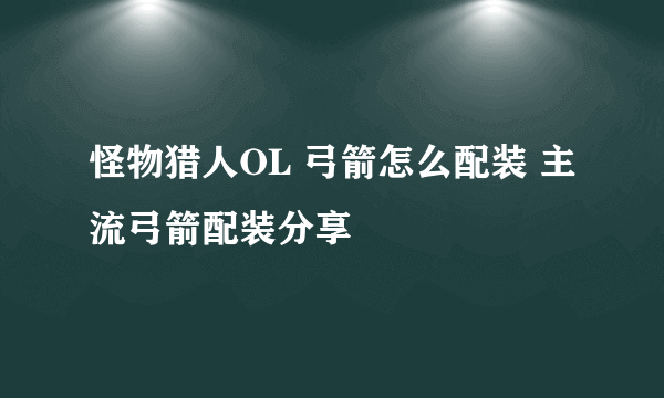 怪物猎人OL 弓箭怎么配装 主流弓箭配装分享