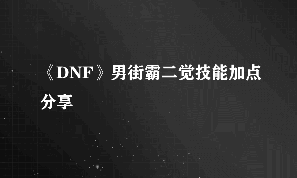 《DNF》男街霸二觉技能加点分享