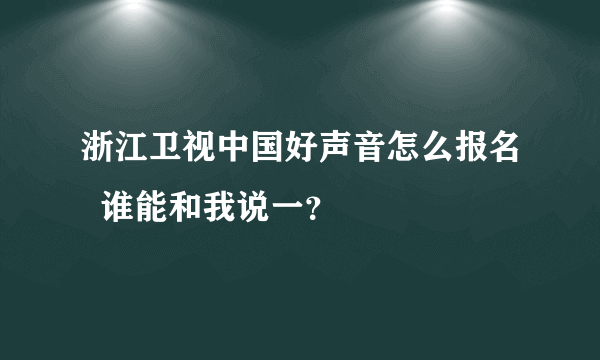 浙江卫视中国好声音怎么报名  谁能和我说一？