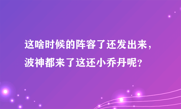 这啥时候的阵容了还发出来，波神都来了这还小乔丹呢？