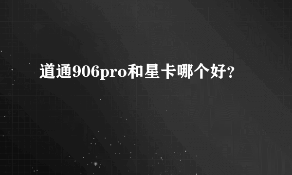 道通906pro和星卡哪个好？