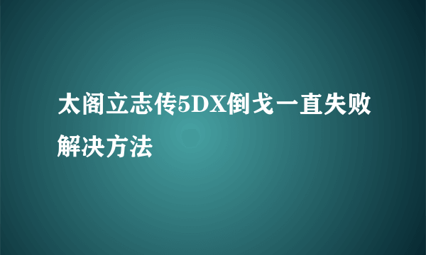 太阁立志传5DX倒戈一直失败解决方法