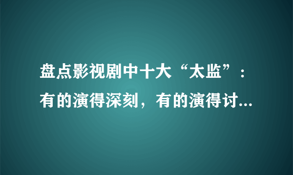 盘点影视剧中十大“太监”：有的演得深刻，有的演得讨喜，你怎么看？