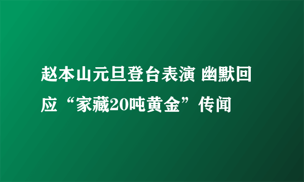 赵本山元旦登台表演 幽默回应“家藏20吨黄金”传闻