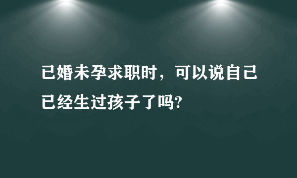 已婚未孕求职时，可以说自己已经生过孩子了吗?