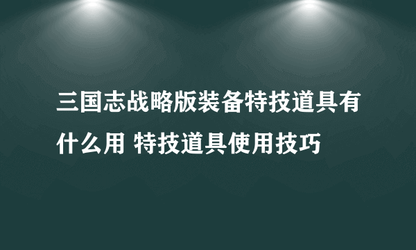 三国志战略版装备特技道具有什么用 特技道具使用技巧