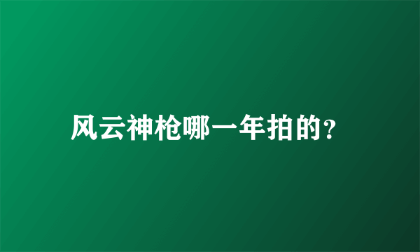 风云神枪哪一年拍的？