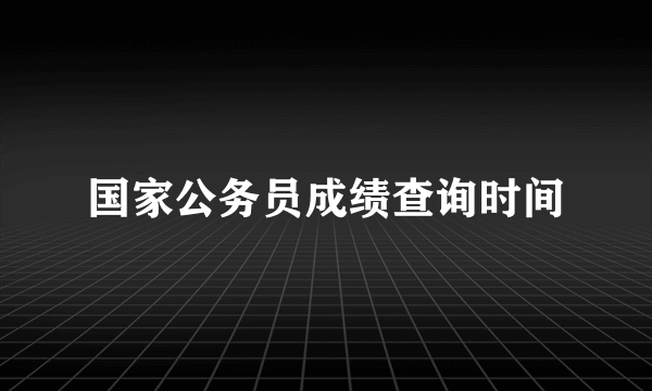 国家公务员成绩查询时间