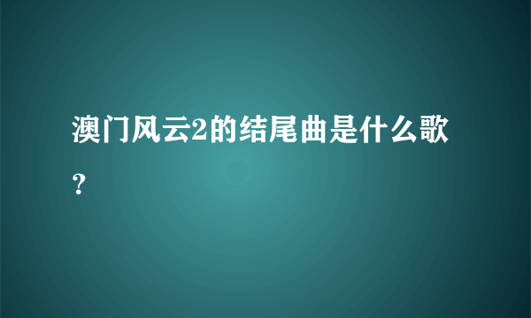 澳门风云2的结尾曲是什么歌？