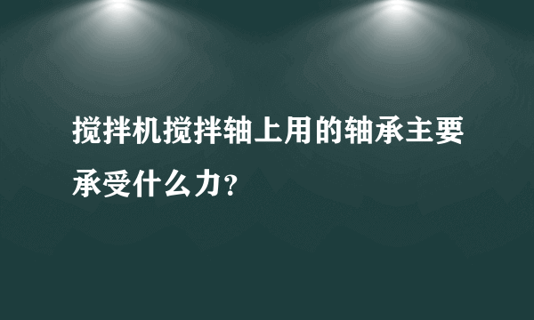 搅拌机搅拌轴上用的轴承主要承受什么力？